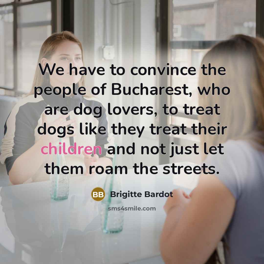 “We have to convince the people of Bucharest, who are dog lovers, to treat dogs like they treat their children and not just let them roam the streets.” quote by Brigitte Bardot