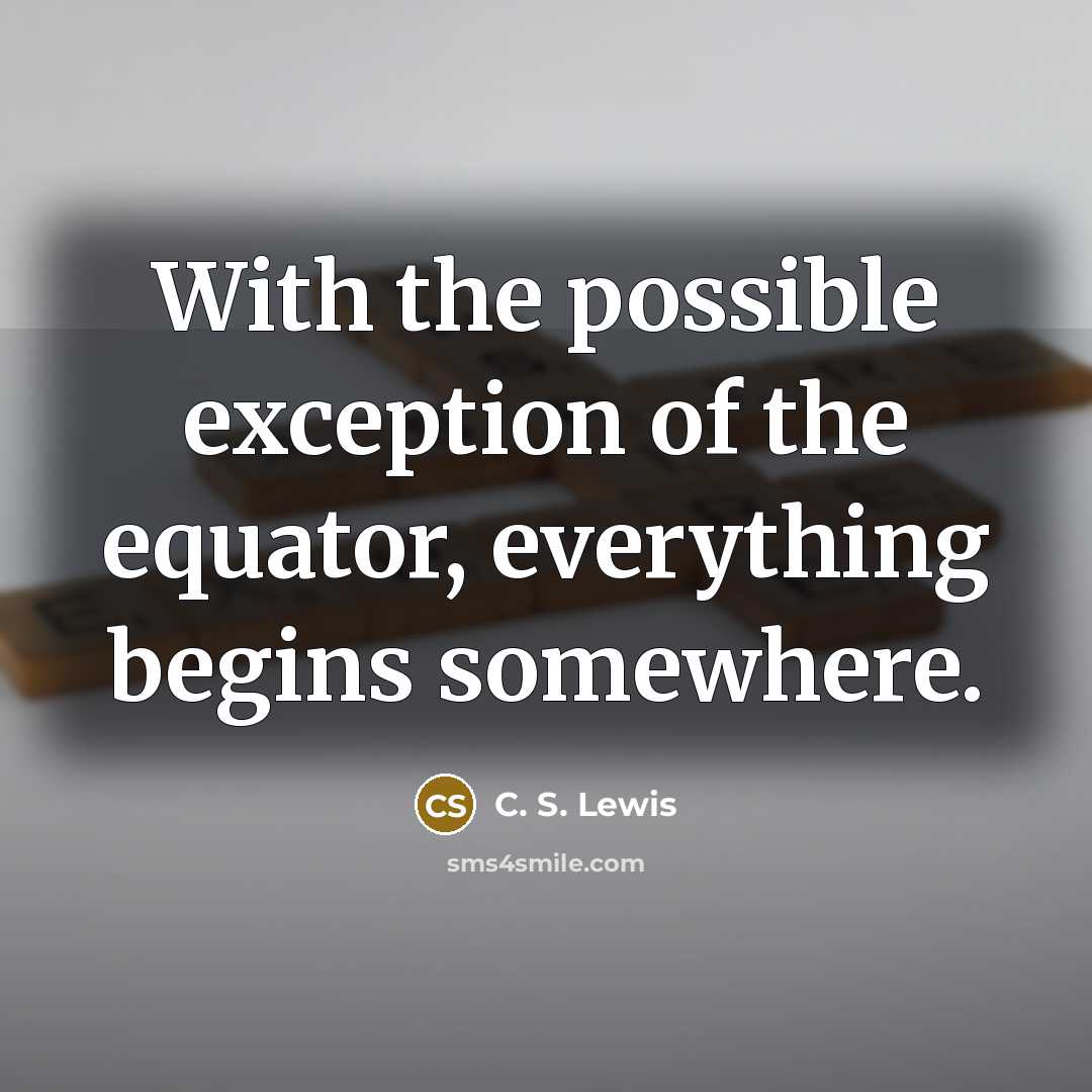 “With the possible exception of the equator, everything begins somewhere.” quote by C. S. Lewis