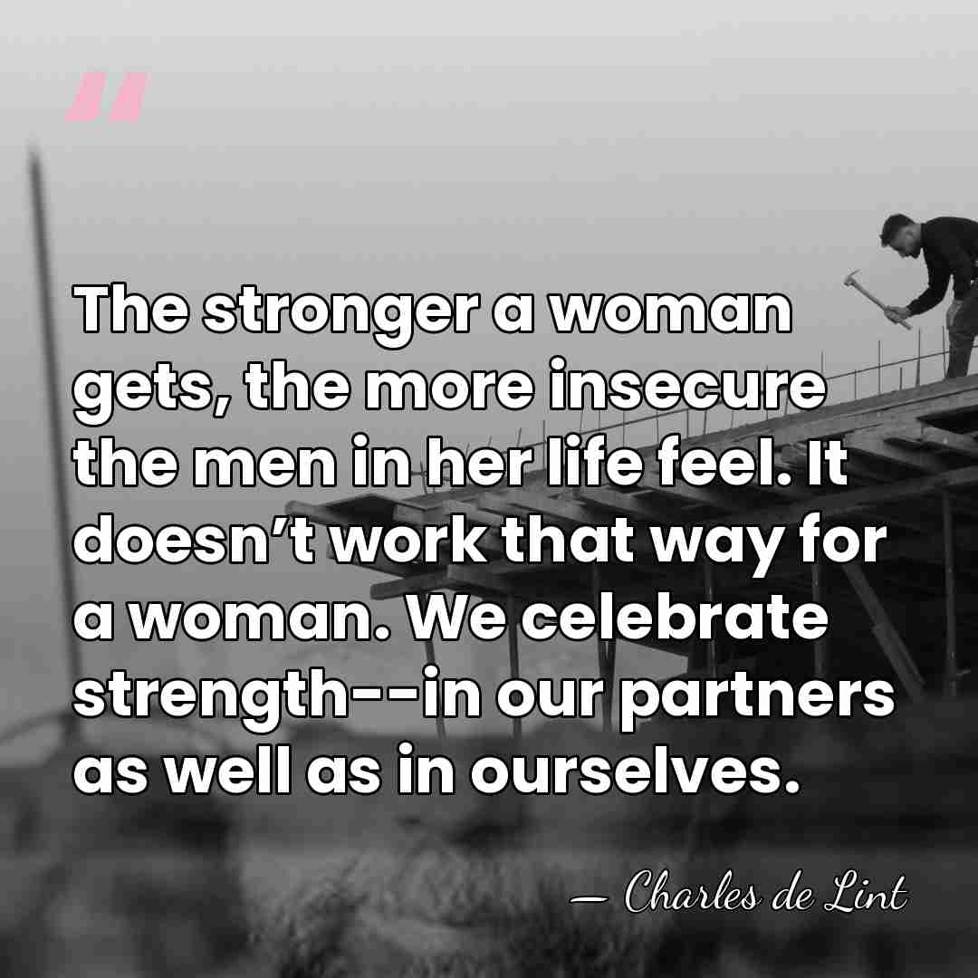 The stronger a woman gets, the more insecure the men in her&hellip; - Charles de Lint