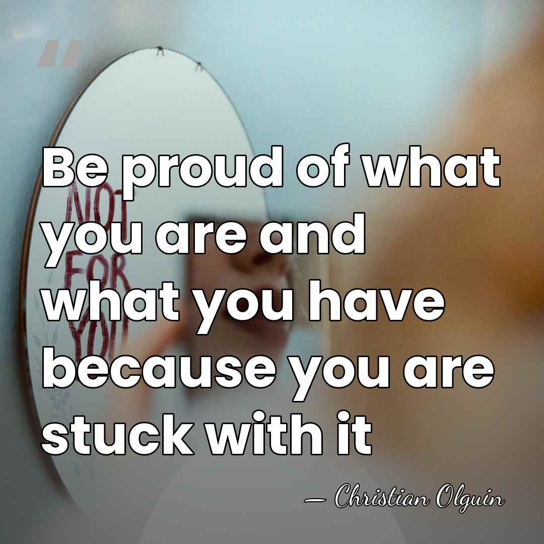 Be proud of what you are and what you have because you&hellip; - Christian Olguin