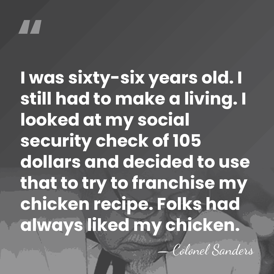 I was sixty-six years old. I still had to make a living.&hellip; - Colonel Sanders