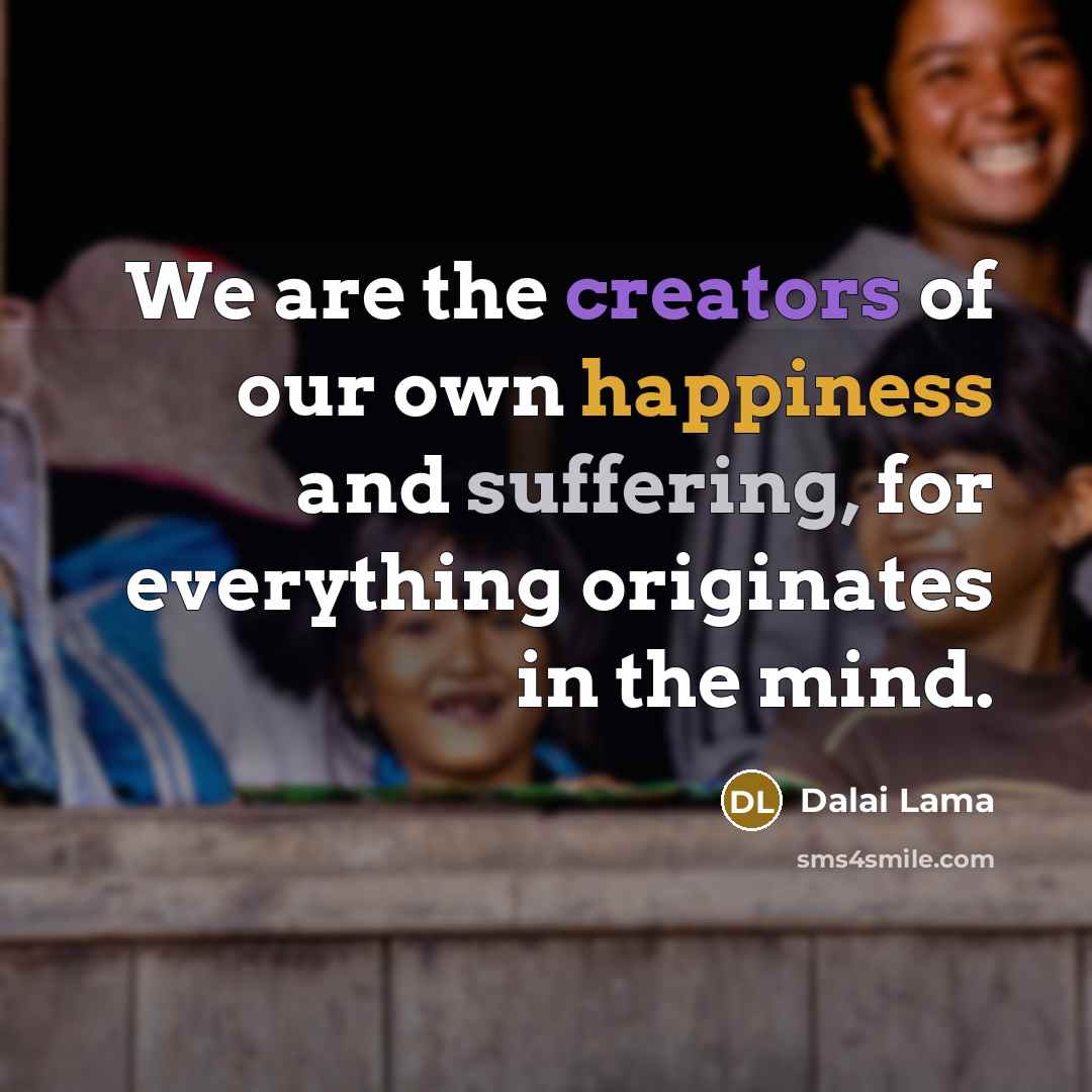 “We are the creators of our own happiness and suffering,…” quote by Dalai Lama
