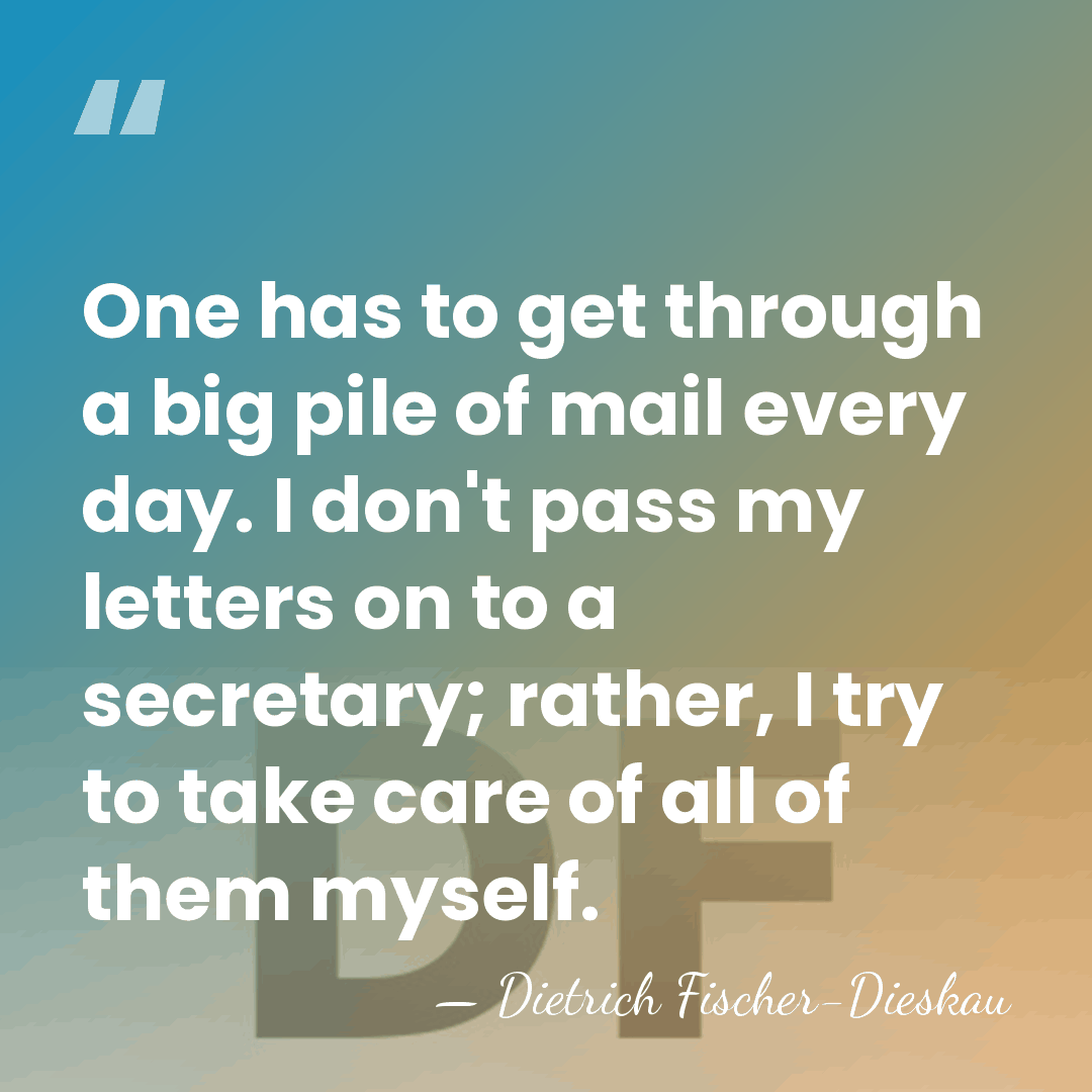 One has to get through a big pile of mail every day.&hellip; - Dietrich Fischer-Dieskau