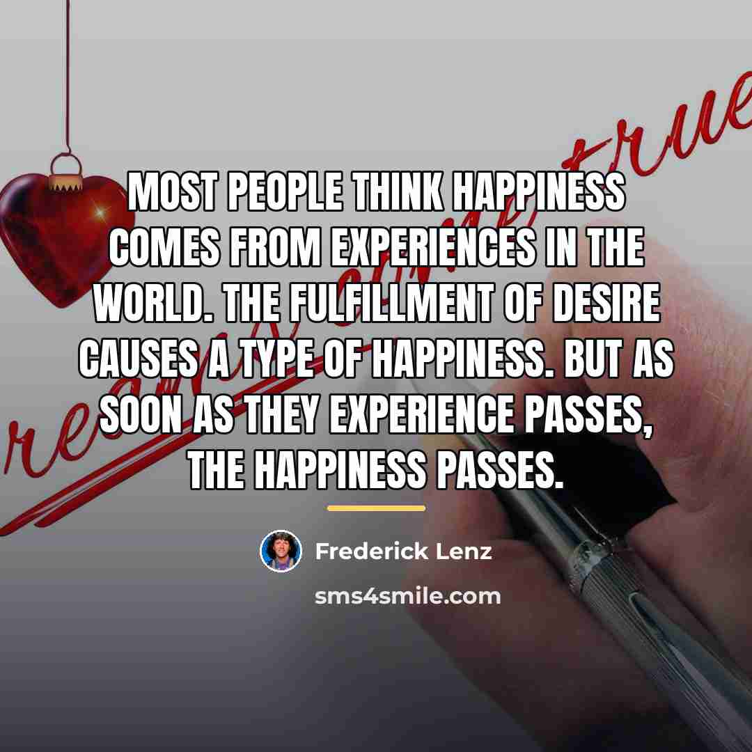 “Most people think happiness comes from experiences in the world.…” quote by Frederick Lenz