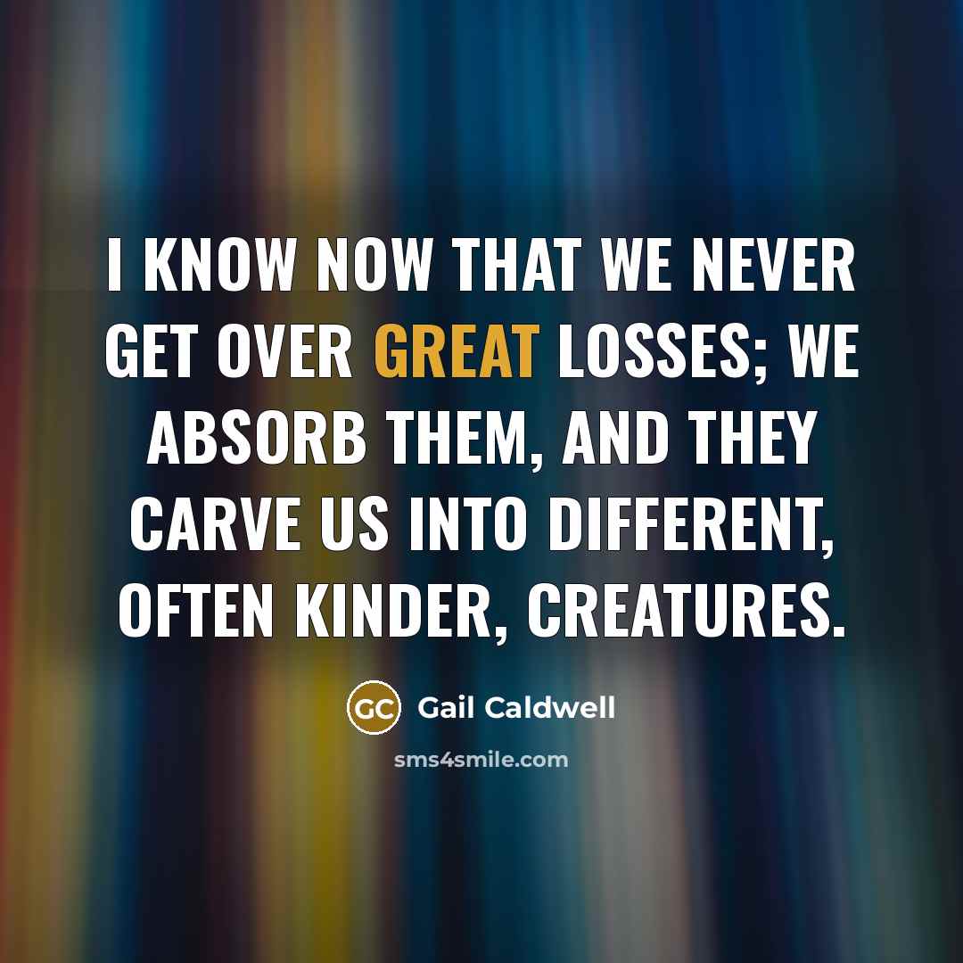 “I know now that we never get over great losses;…” quote by Gail Caldwell
