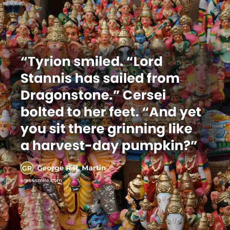 “Tyrion smiled. “Lord Stannis has sailed from Dragonstone.” Cersei bolted to her feet. “And yet you sit there grinning like a harvest-day pumpkin?” quote by George R.R. Martin