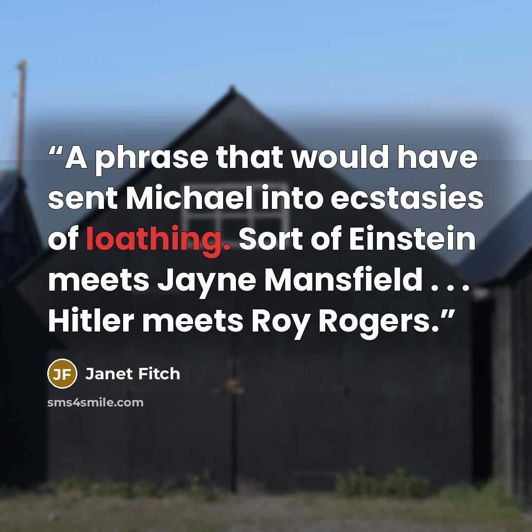 “A phrase that would have sent Michael into ecstasies of loathing. Sort of Einstein meets Jayne Mansfield . . . Hitler meets Roy Rogers.” quote by Janet Fitch