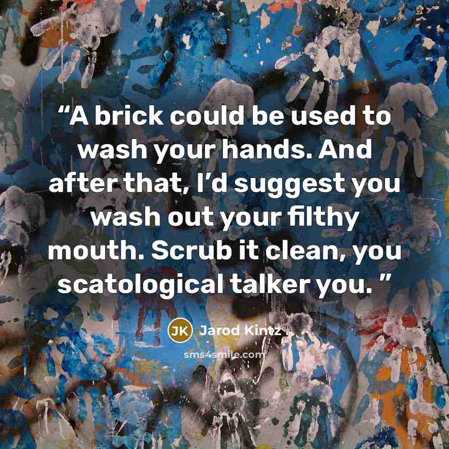 “A brick could be used to wash your hands. And after that, I’d suggest you wash out your filthy mouth. Scrub it clean, you scatological talker you.” quote by Jarod Kintz