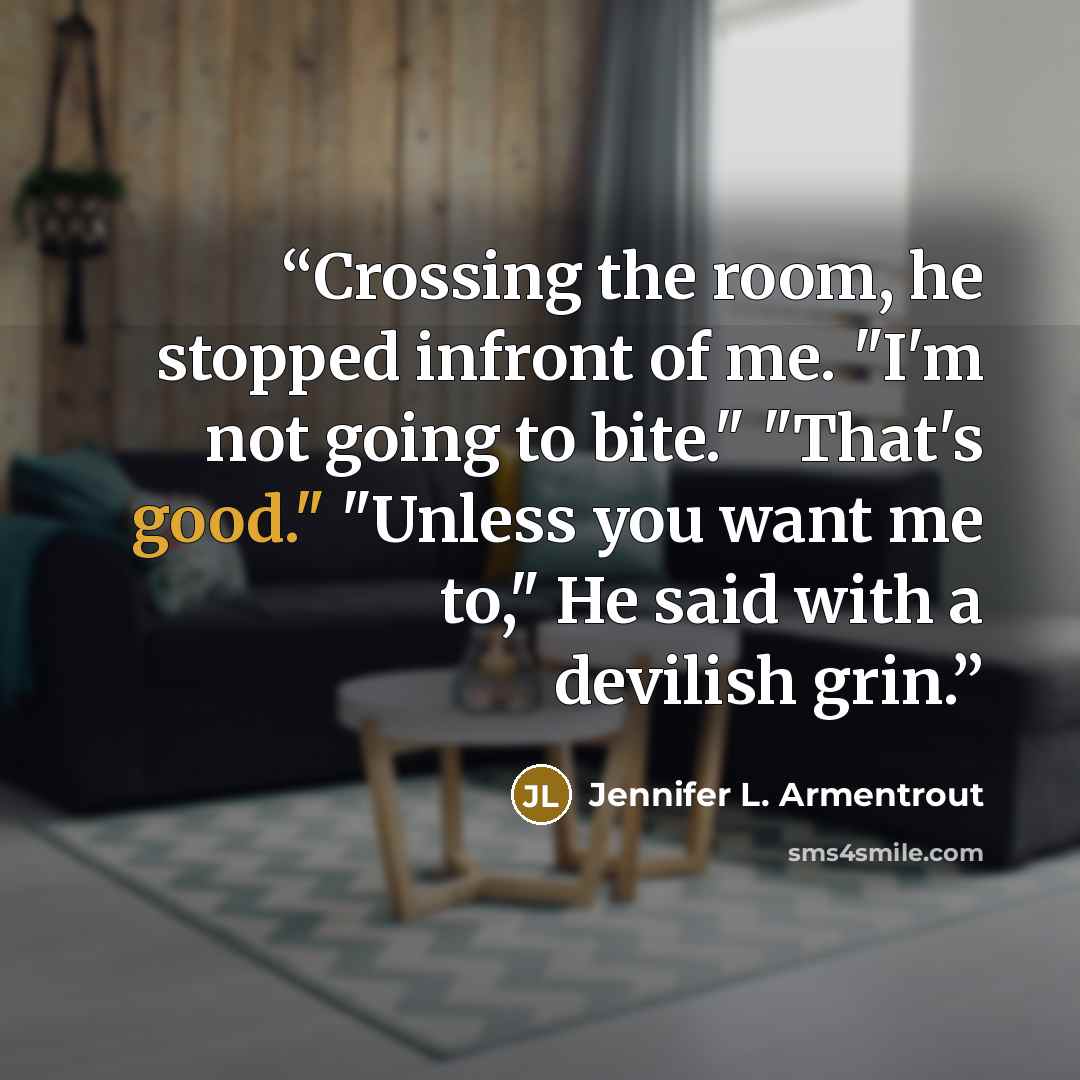 “Crossing the room, he stopped infront of me. "I'm not going to bite." "That's good." "Unless you want me to," He said with a devilish grin.” quote by Jennifer L. Armentrout