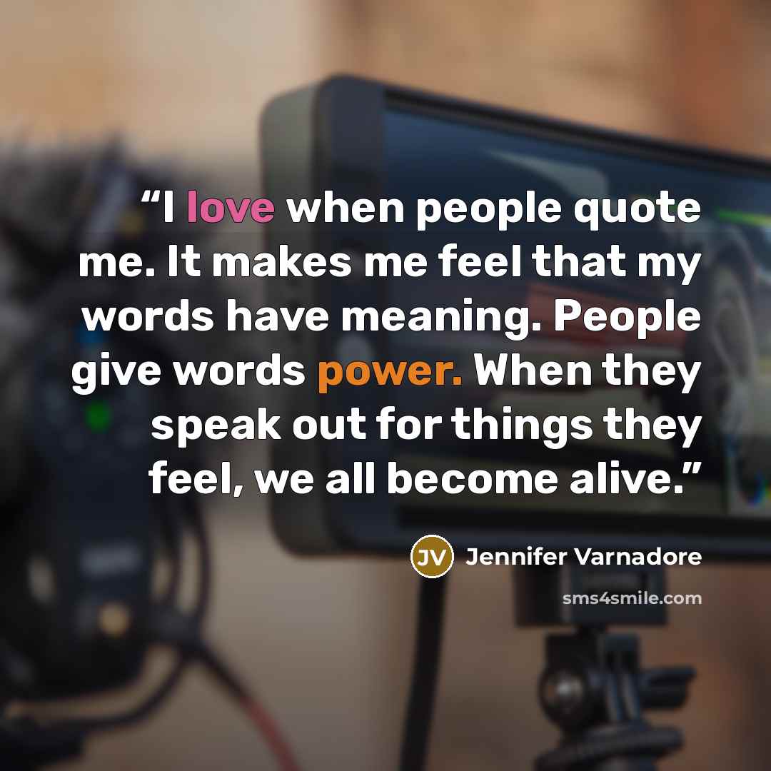 “I love when people quote me. It makes me feel that my words have meaning. People give words power. When they speak out for things they feel, we all become alive.” quote by Jennifer Varnadore