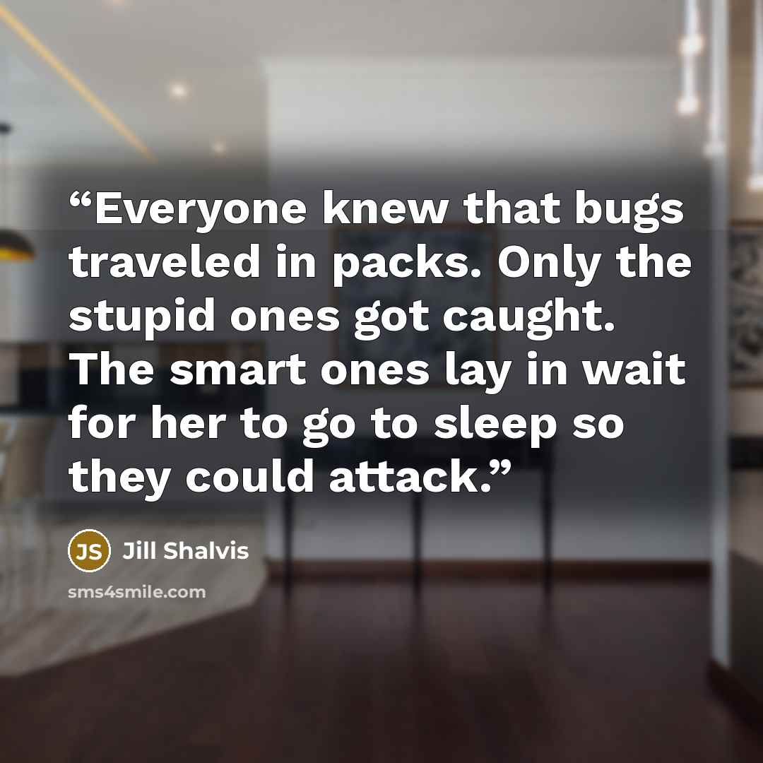 “Everyone knew that bugs traveled in packs. Only the stupid ones got caught. The smart ones lay in wait for her to go to sleep so they could attack.” quote by Jill Shalvis