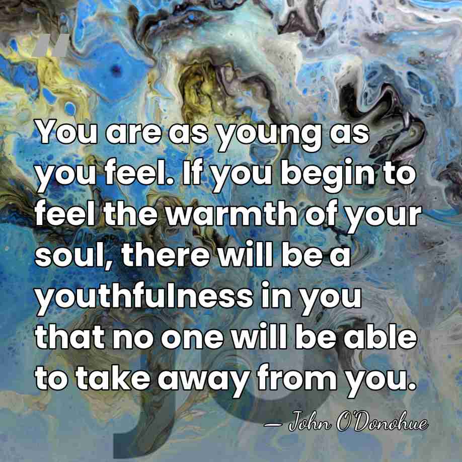 You are as young as you feel. If you begin to feel&hellip; - John O'Donohue