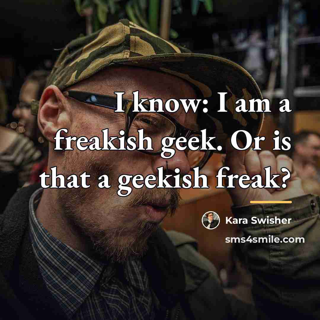 “I know: I am a freakish geek. Or is that…” quote by Kara Swisher