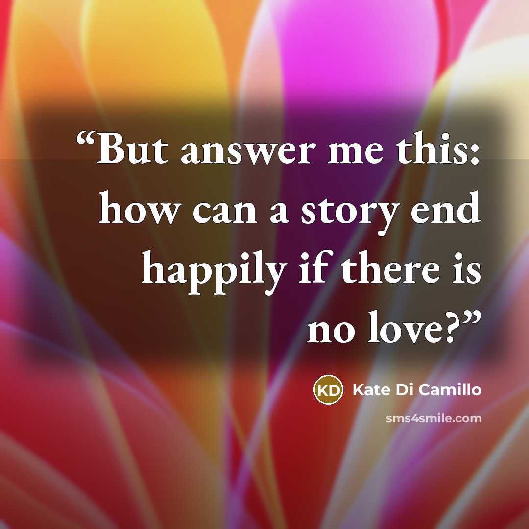 “But answer me this: how can a story end happily if there is no love?” quote by Kate Di Camillo