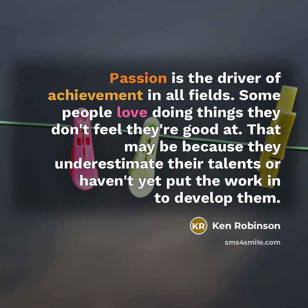 “Passion is the driver of achievement in all fields. Some…” quote by Ken Robinson
