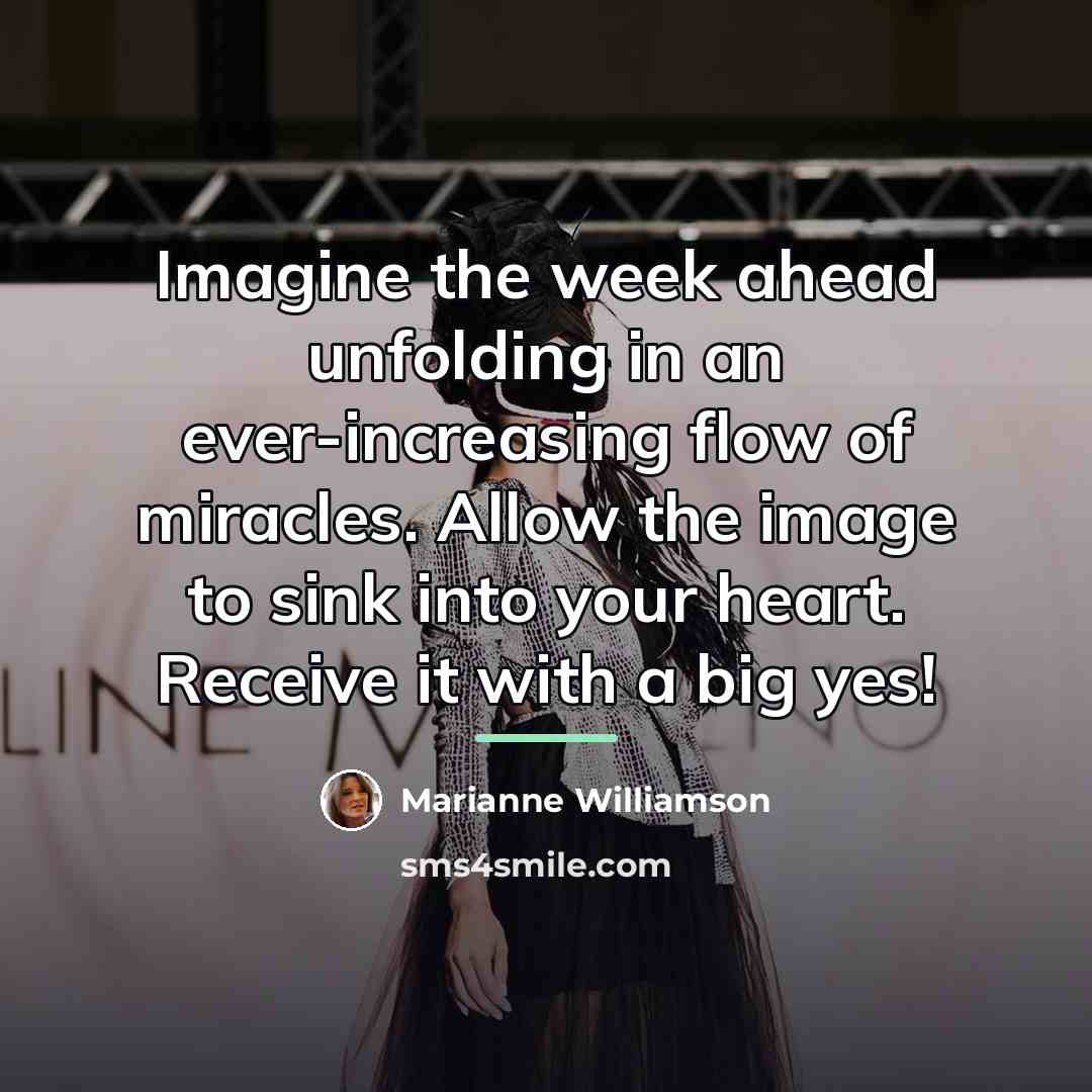“Imagine the week ahead unfolding in an ever-increasing flow of…” quote by Marianne Williamson