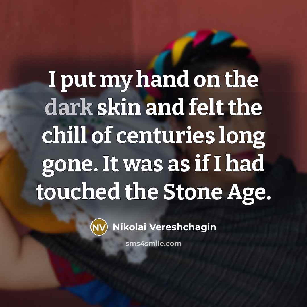 “I put my hand on the dark skin and felt the chill of centuries long gone. It was as if I had touched the Stone Age.” quote by Nikolai Vereshchagin