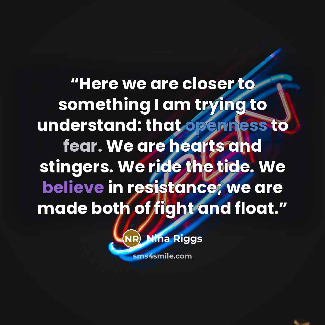 “Here we are closer to something I am trying to understand: that openness to fear. We are hearts and stingers. We ride the tide. We believe in resistance; we are made both of fight and float.” quote by Nina Riggs