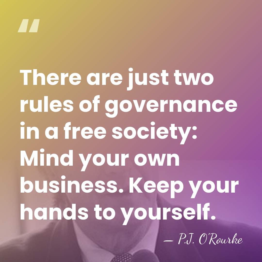 There are just two rules of governance in a free society: Mind&hellip; - P.J. O'Rourke