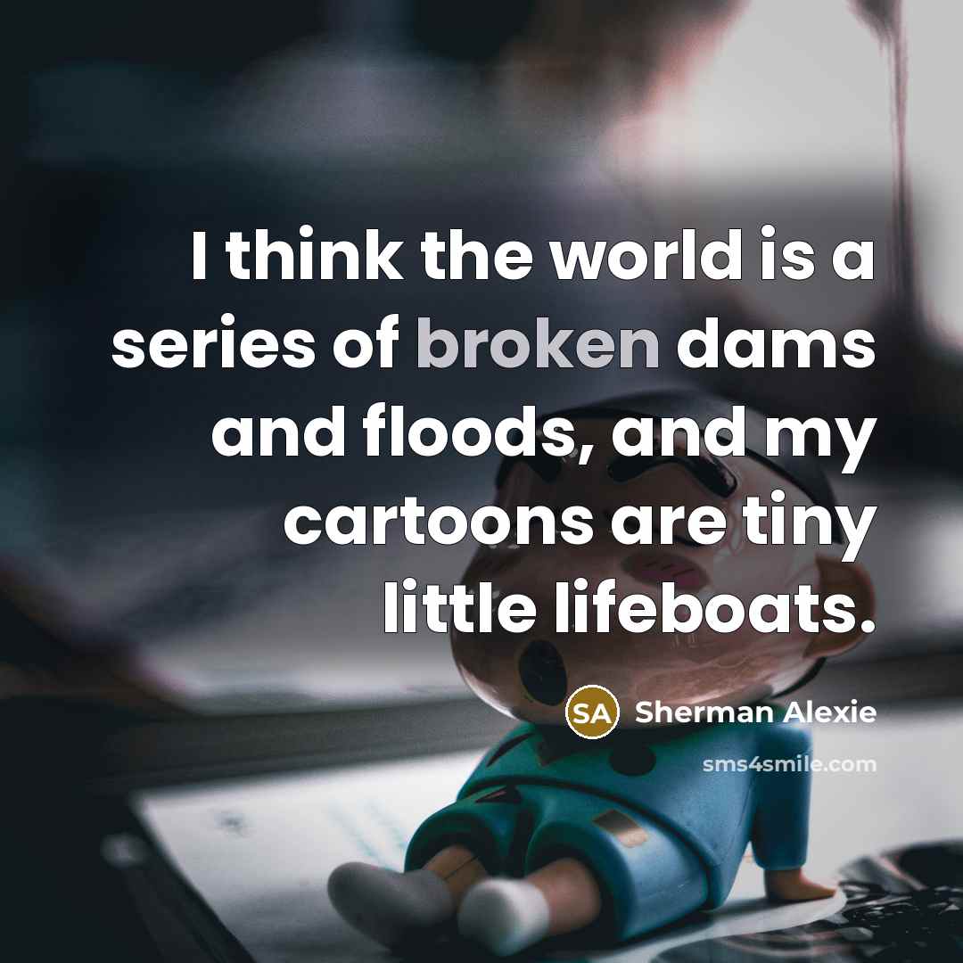 “I think the world is a series of broken dams…” quote by Sherman Alexie