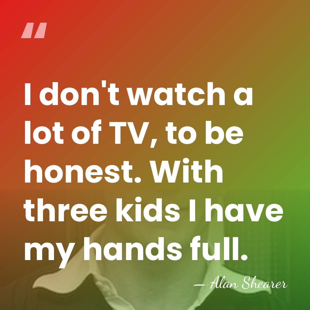 I don't watch a lot of TV, to be honest. With three&hellip; - Alan Shearer