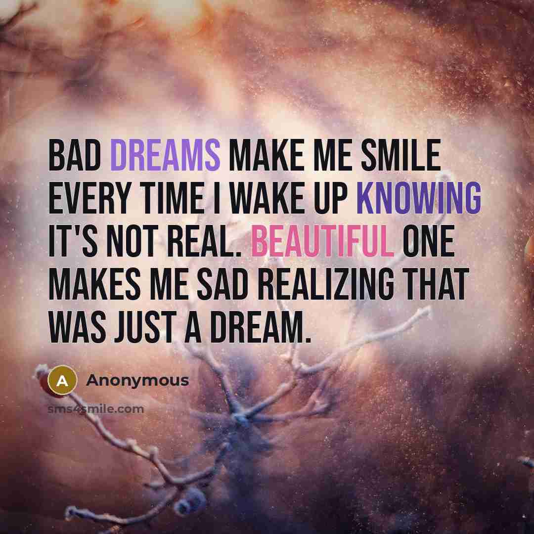 “Bad dreams make me smile every time I wake up knowing it's not real. Beautiful one makes me sad realizing that was just a dream.” quote by Anonymous