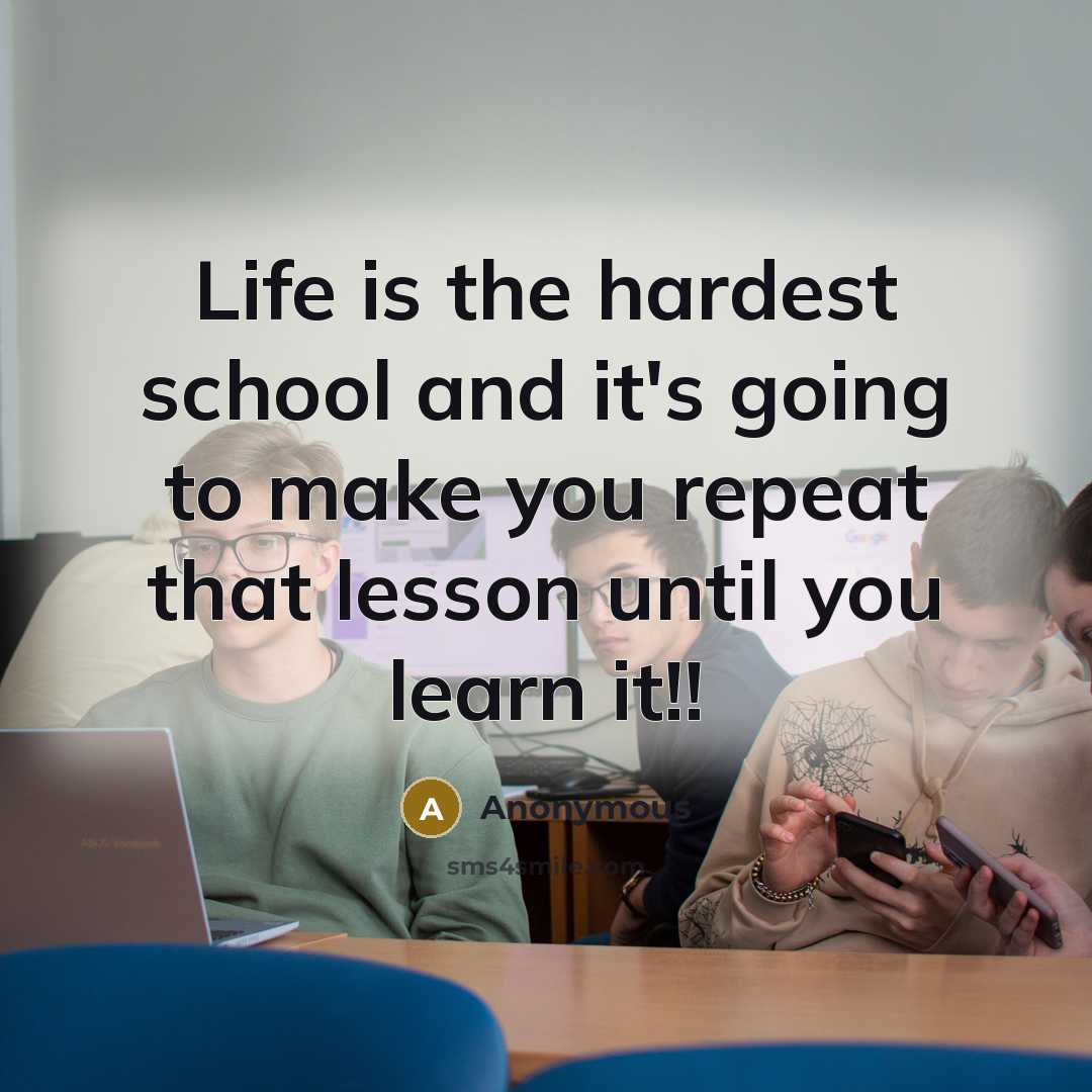 “Life is the hardest school and it's going to make…” quote by Anonymous
