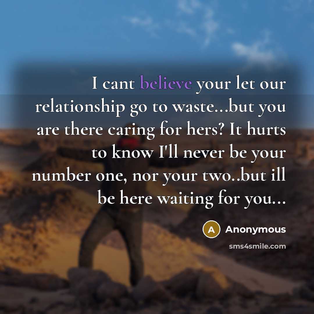 “I cant believe your let our relationship go to waste...but you are there caring for hers? It hurts to know I'll never be your number one, nor your two..but ill be here waiting for you...” quote by Anonymous
