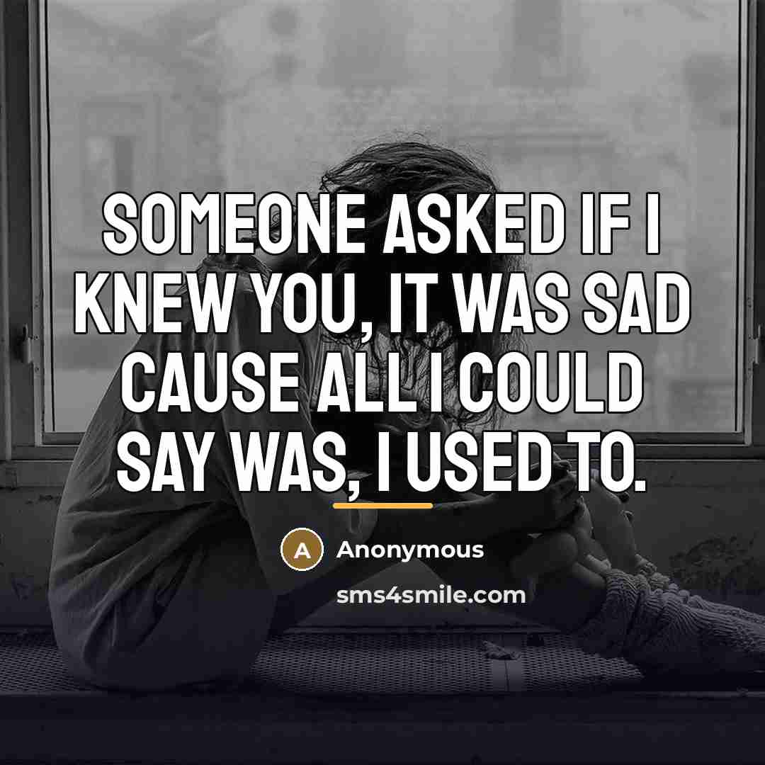 “Someone asked if I knew you, it was sad cause all I could say was, I used to.” quote by Anonymous