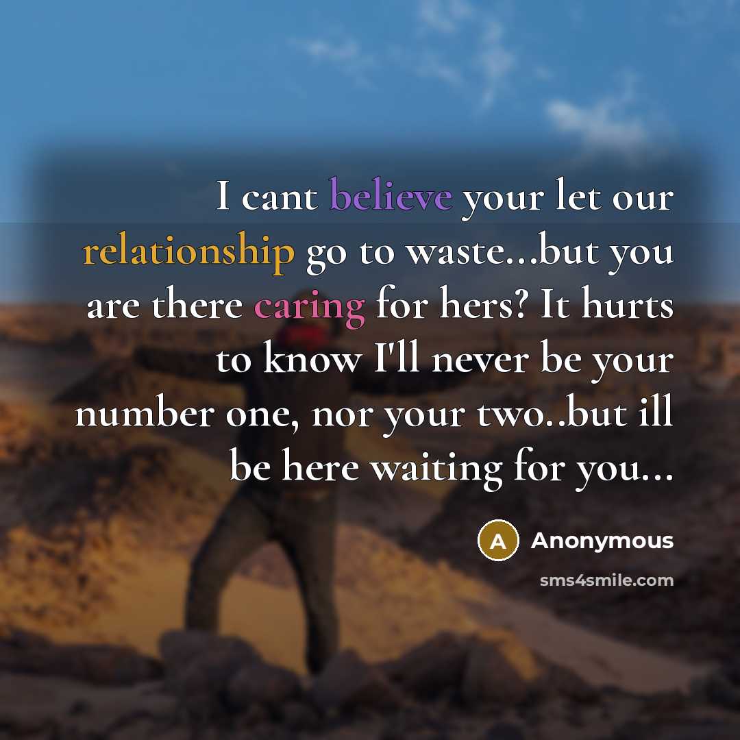 “I cant believe your let our relationship go to waste...but you are there caring for hers? It hurts to know I'll never be your number one, nor your two..but ill be here waiting for you...” quote by Anonymous