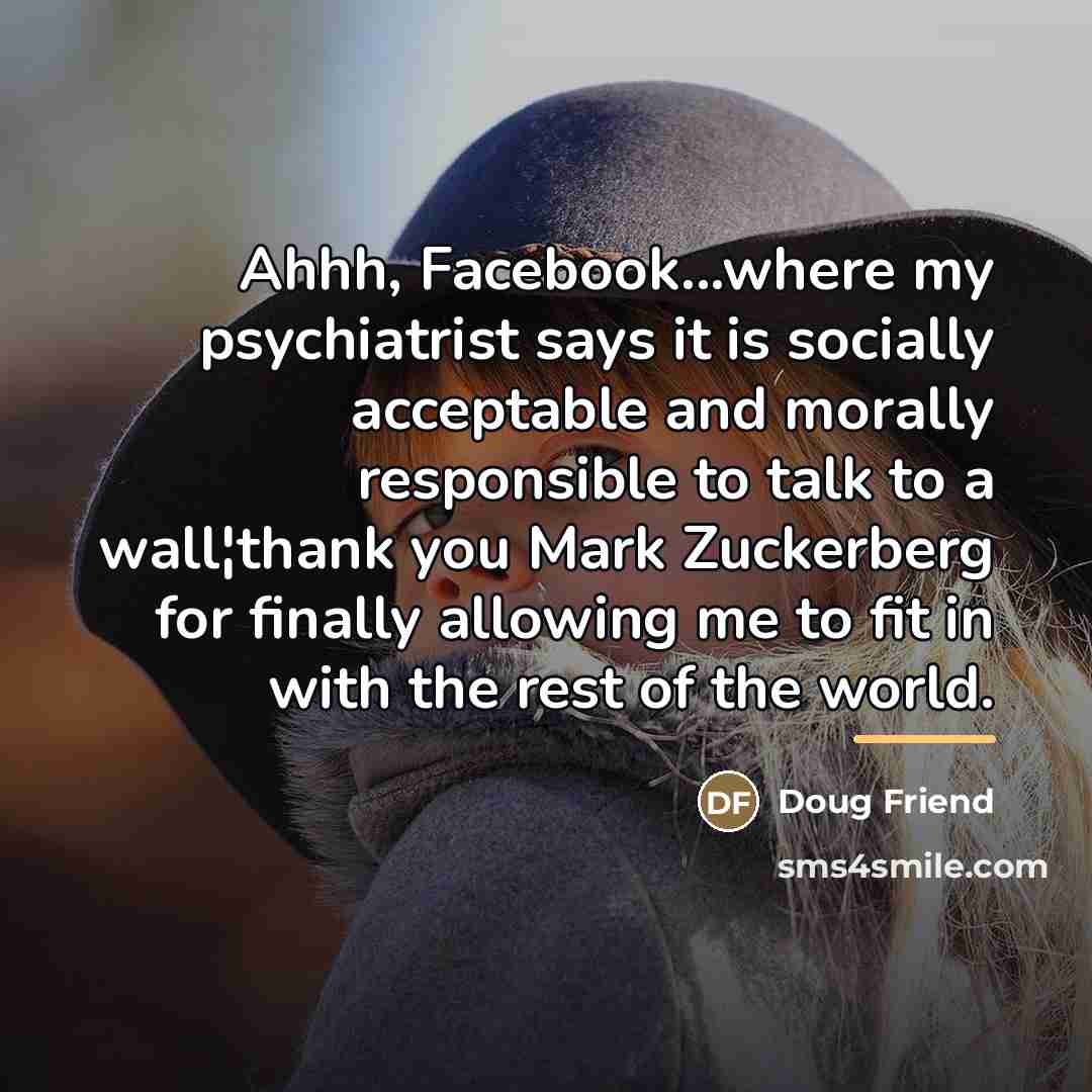 “Ahhh, Facebook...where my psychiatrist says it is socially acceptable and…” quote by Doug Friend