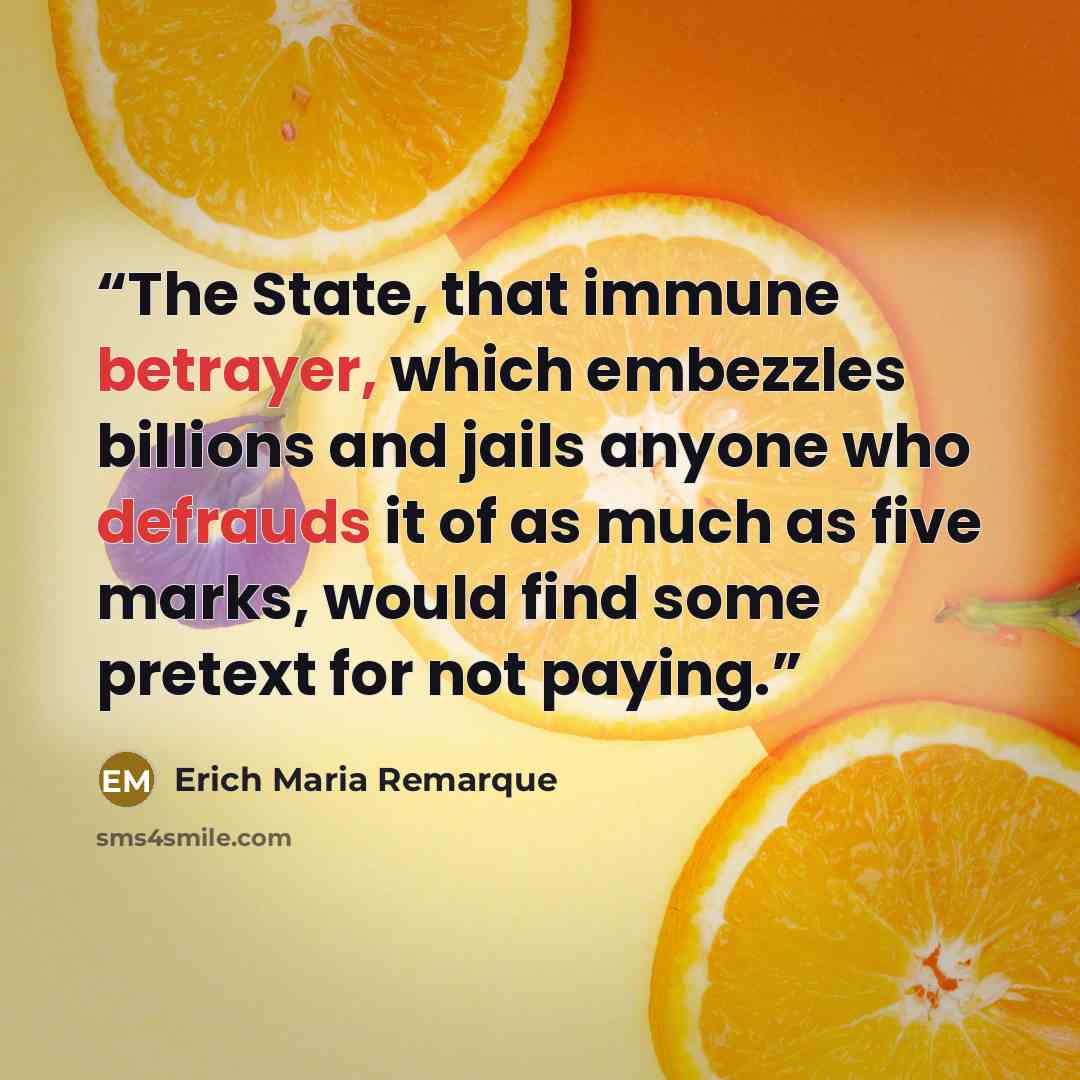 “The State, that immune betrayer, which embezzles billions and jails anyone who defrauds it of as much as five marks, would find some pretext for not paying.” quote by Erich Maria Remarque