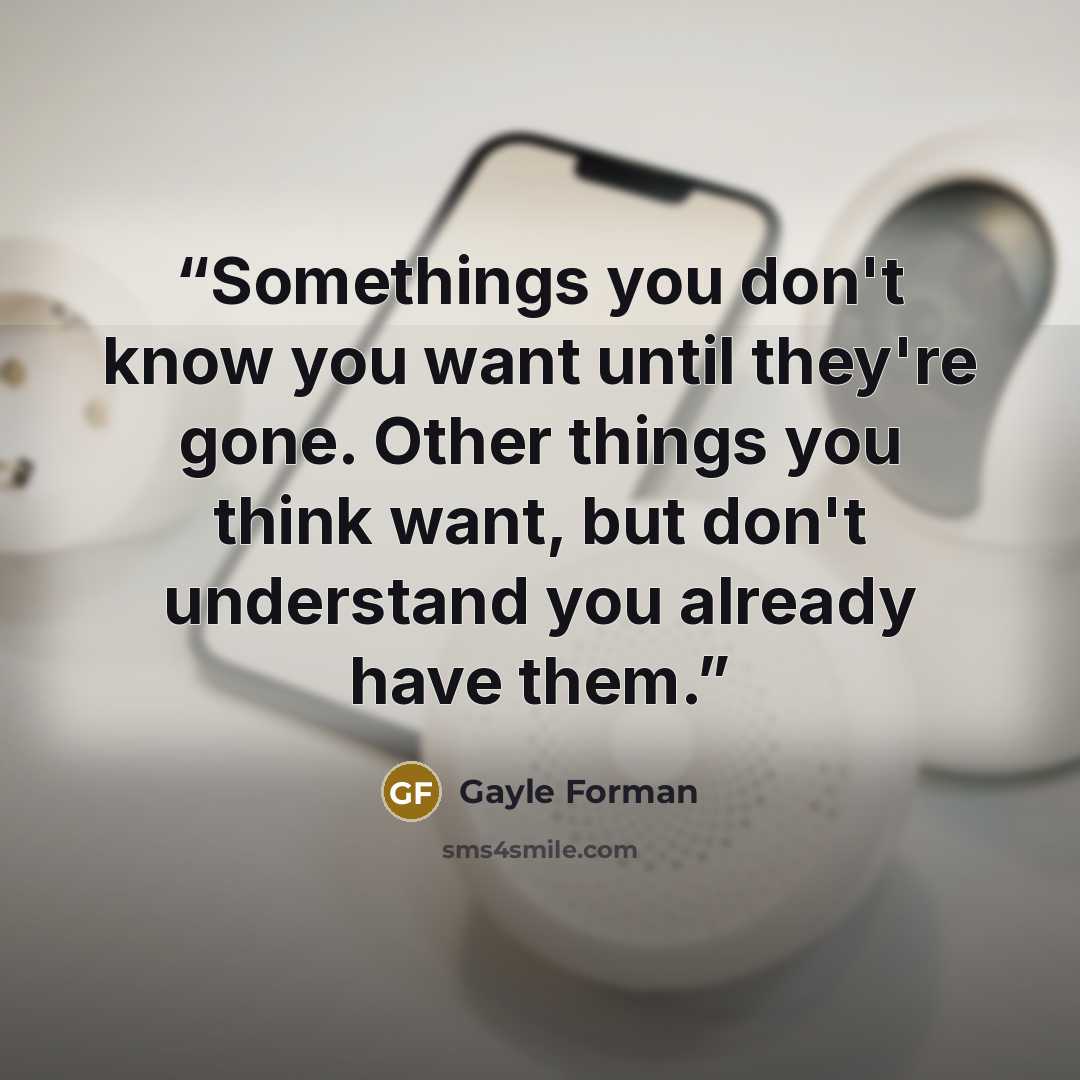 “Somethings you don't know you want until they're gone. Other things you think want, but don't understand you already have them.” quote by Gayle Forman