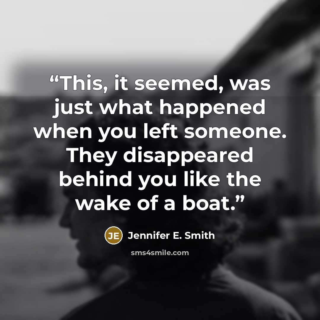 “This, it seemed, was just what happened when you left someone. They disappeared behind you like the wake of a boat.” quote by Jennifer E. Smith