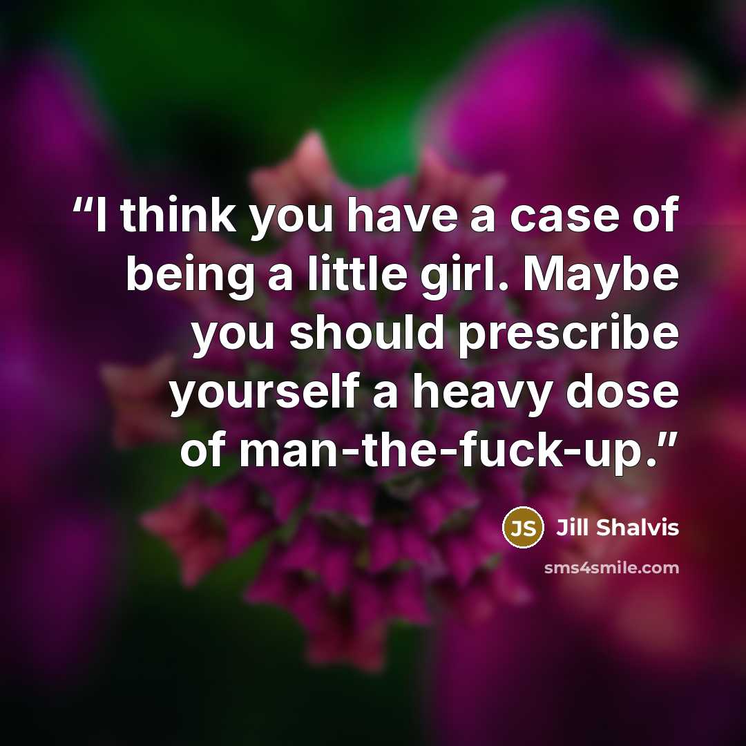 “I think you have a case of being a little girl. Maybe you should prescribe yourself a heavy dose of man-the-fuck-up.” quote by Jill Shalvis