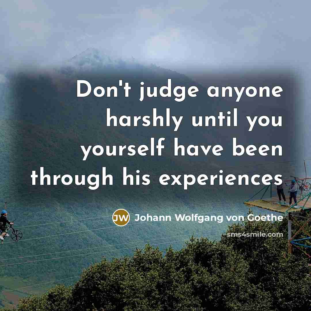 “Don't judge anyone harshly until you yourself have been through his experiences” quote by Johann Wolfgang von Goethe