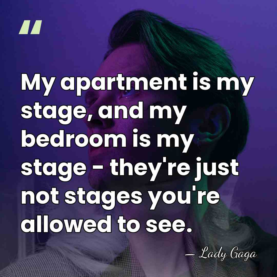 My apartment is my stage, and my bedroom is my stage -&hellip; - Lady Gaga