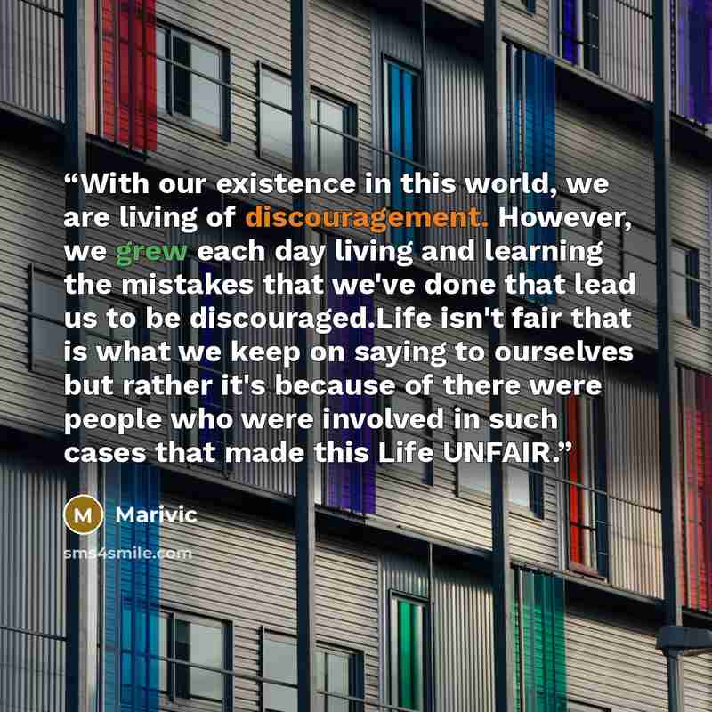 “With our existence in this world, we are living of discouragement. However, we grew each day living and learning the mistakes that we've done that lead us to be discouraged.Life isn't fair that is what we keep on saying to ourselves but rather it's because of there were people who were involved in…” quote by Marivic