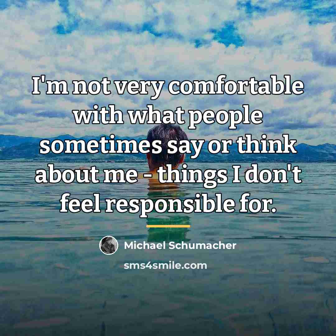 “I'm not very comfortable with what people sometimes say or…” quote by Michael Schumacher