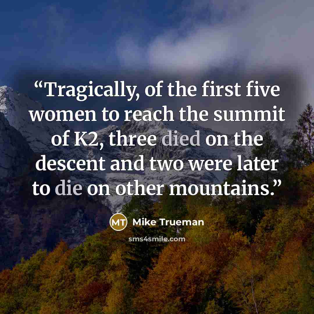 “Tragically, of the first five women to reach the summit of K2, three died on the descent and two were later to die on other mountains.” quote by Mike Trueman