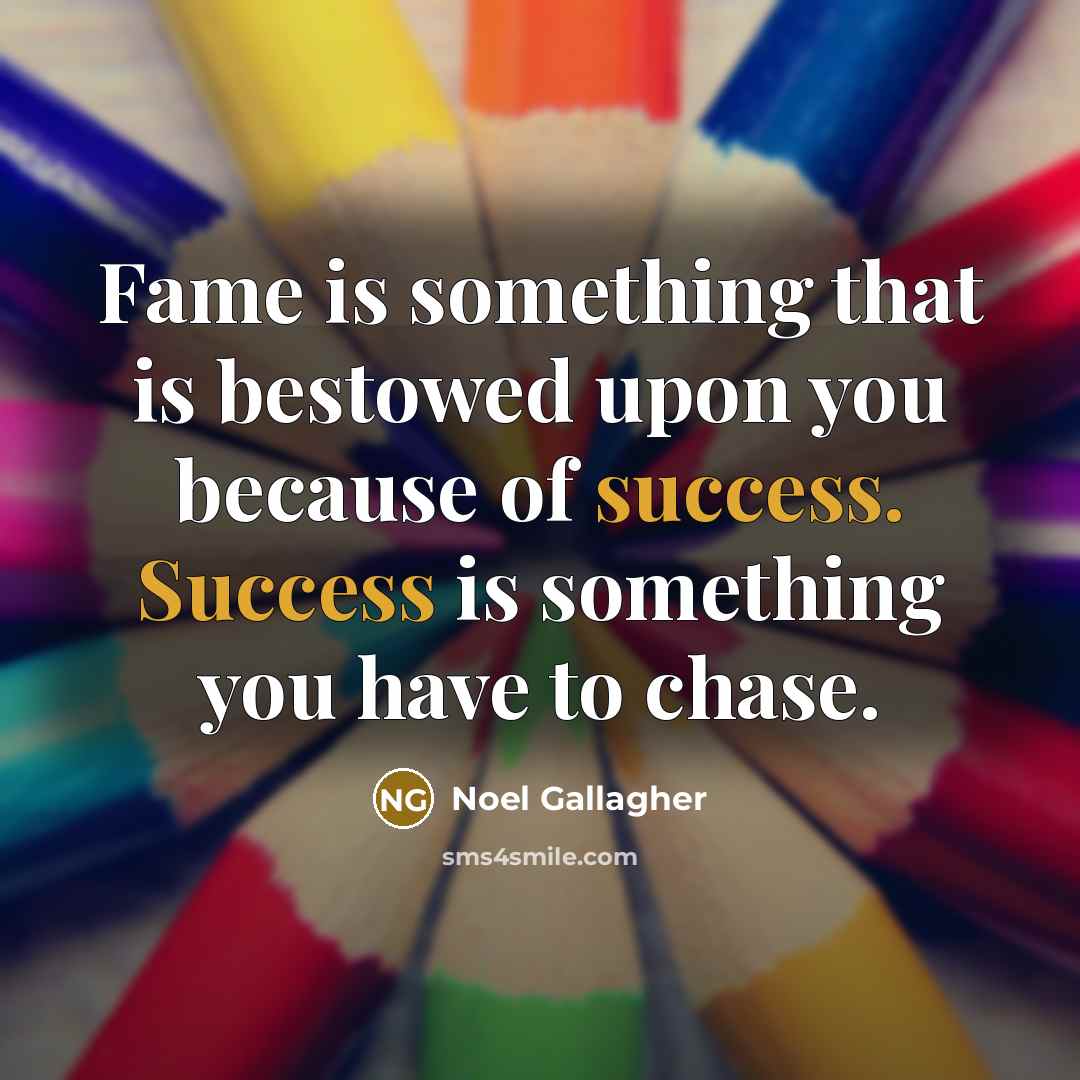 “Fame is something that is bestowed upon you because of…” quote by Noel Gallagher