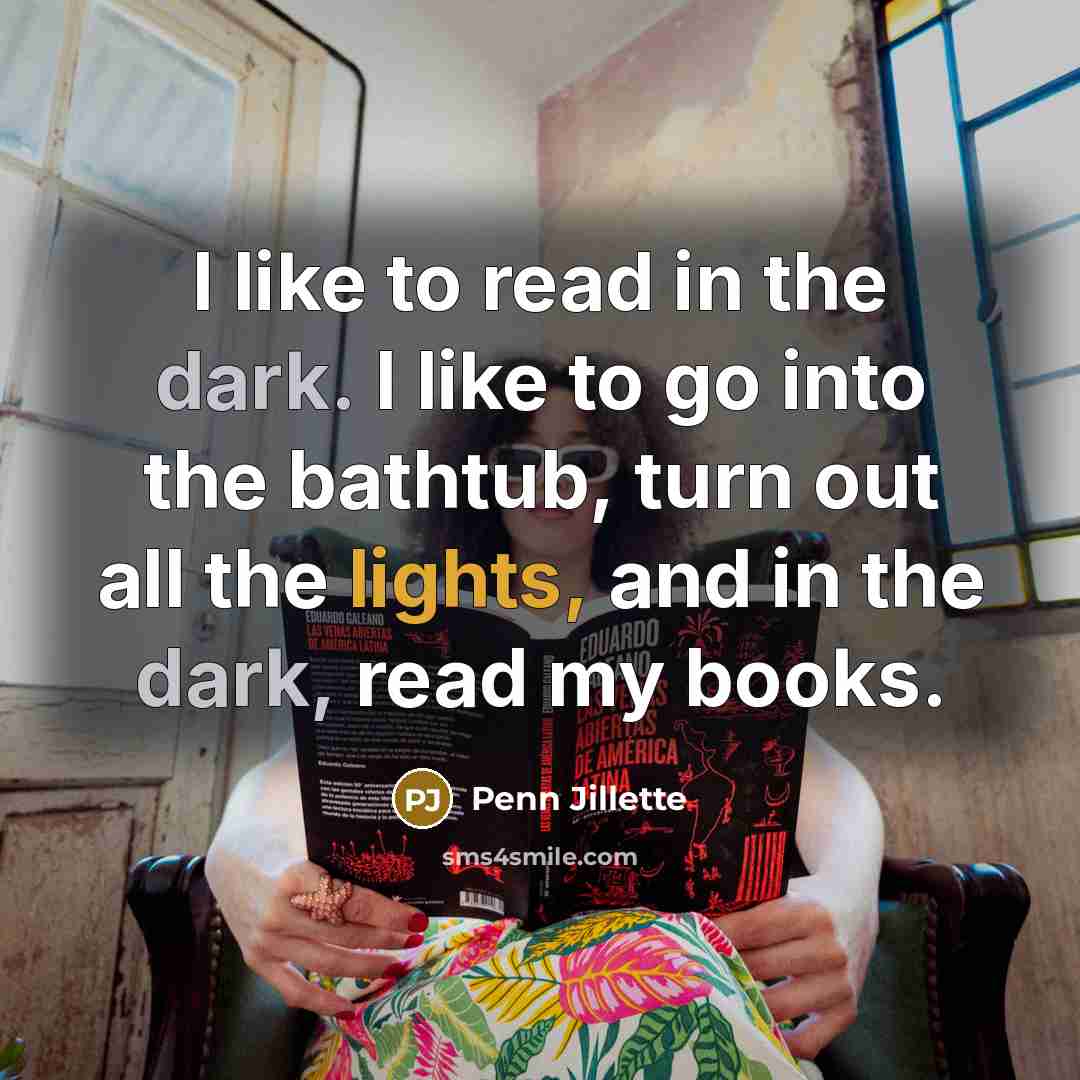 “I like to read in the dark. I like to go into the bathtub, turn out all the lights, and in the dark, read my books.” quote by Penn Jillette
