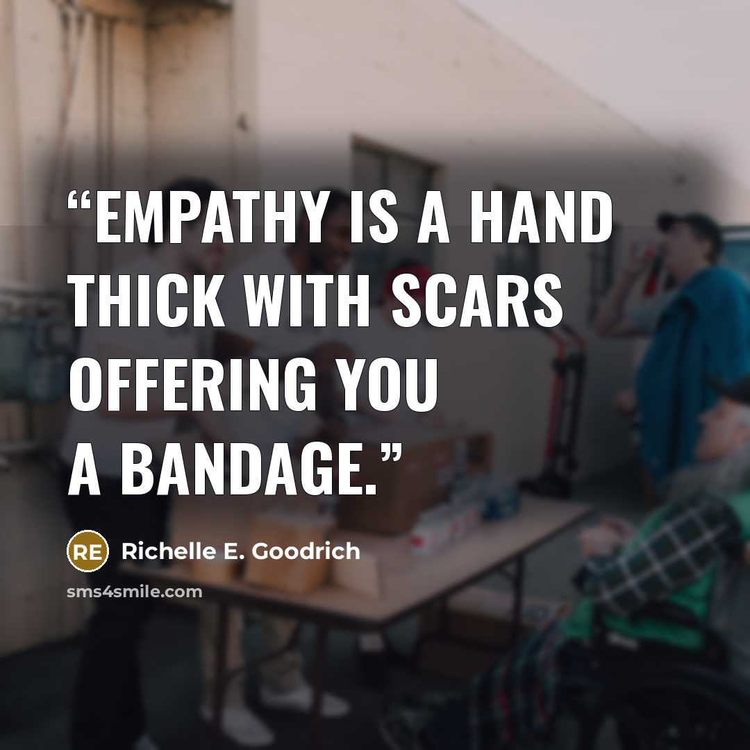 “Empathy is a hand thick with scars offering you a bandage.” quote by Richelle E. Goodrich