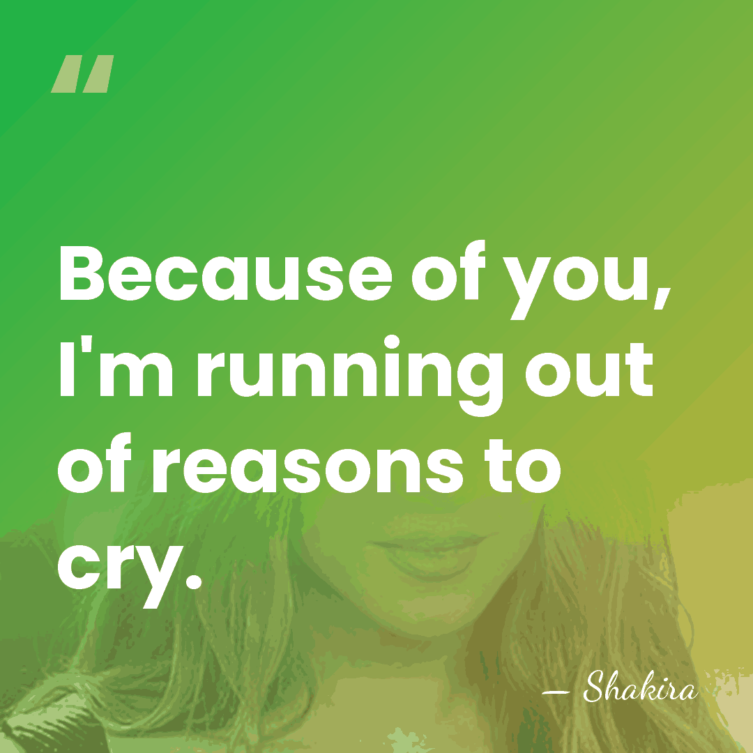 Because of you, I'm running out of reasons to cry. - Shakira