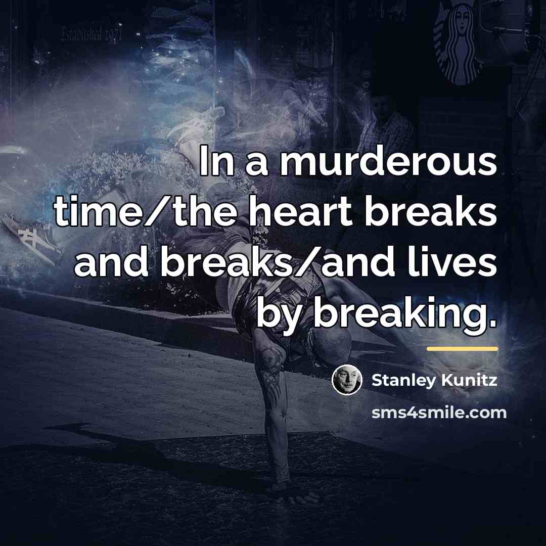 “In a murderous time/the heart breaks and breaks/and lives by…” quote by Stanley Kunitz