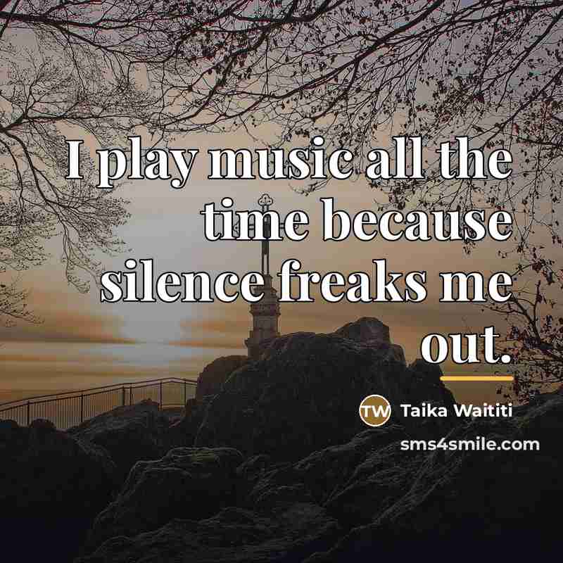 “I play music all the time because silence freaks me…” quote by Taika Waititi