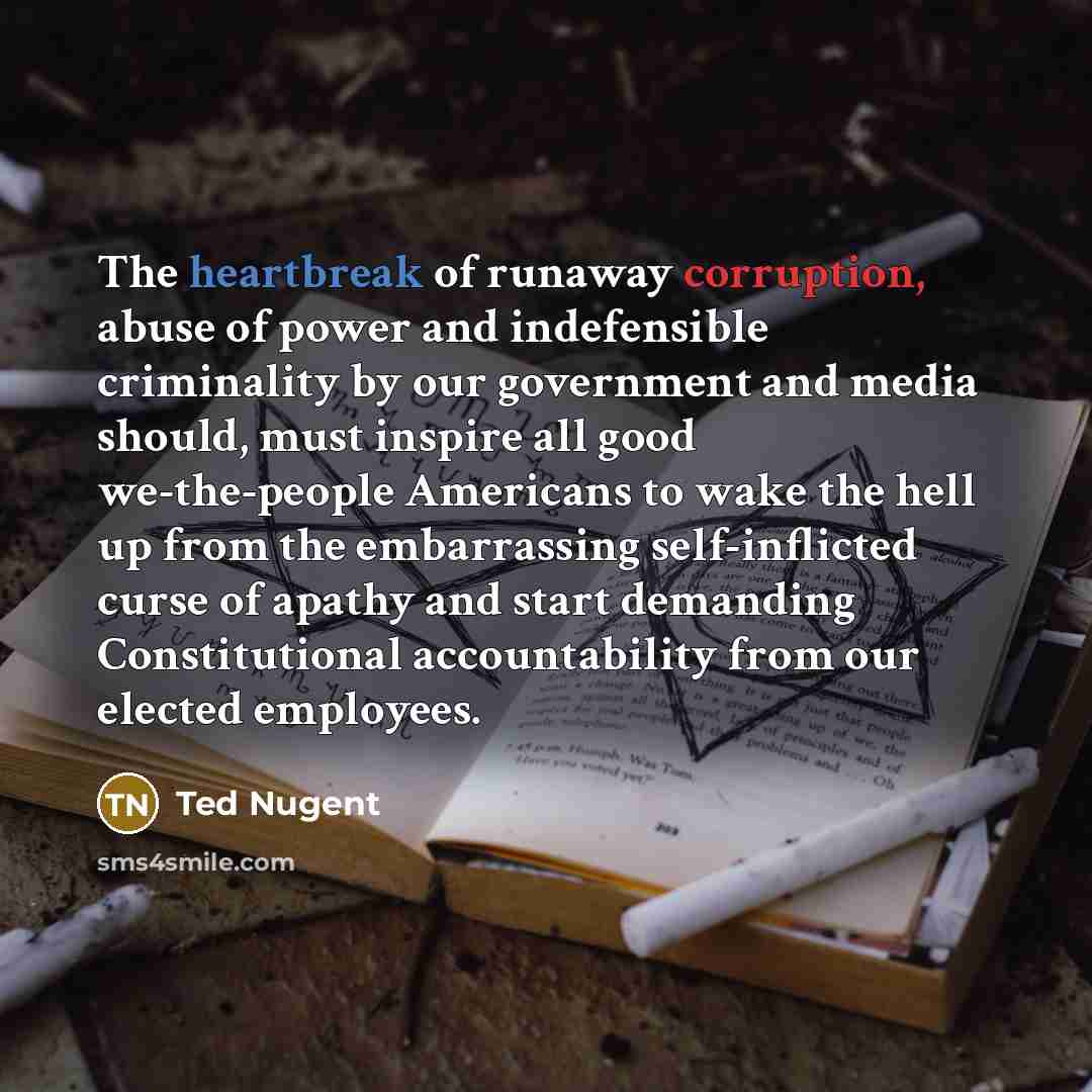 “The heartbreak of runaway corruption, abuse of power and indefensible…” quote by Ted Nugent
