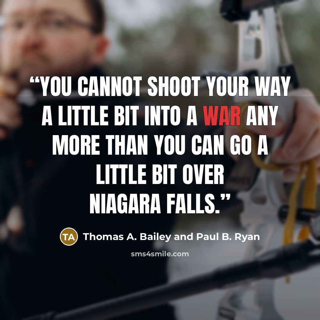 “You cannot shoot your way a little bit into a war any more than you can go a little bit over Niagara Falls.” quote by Thomas A. Bailey and Paul B. Ryan