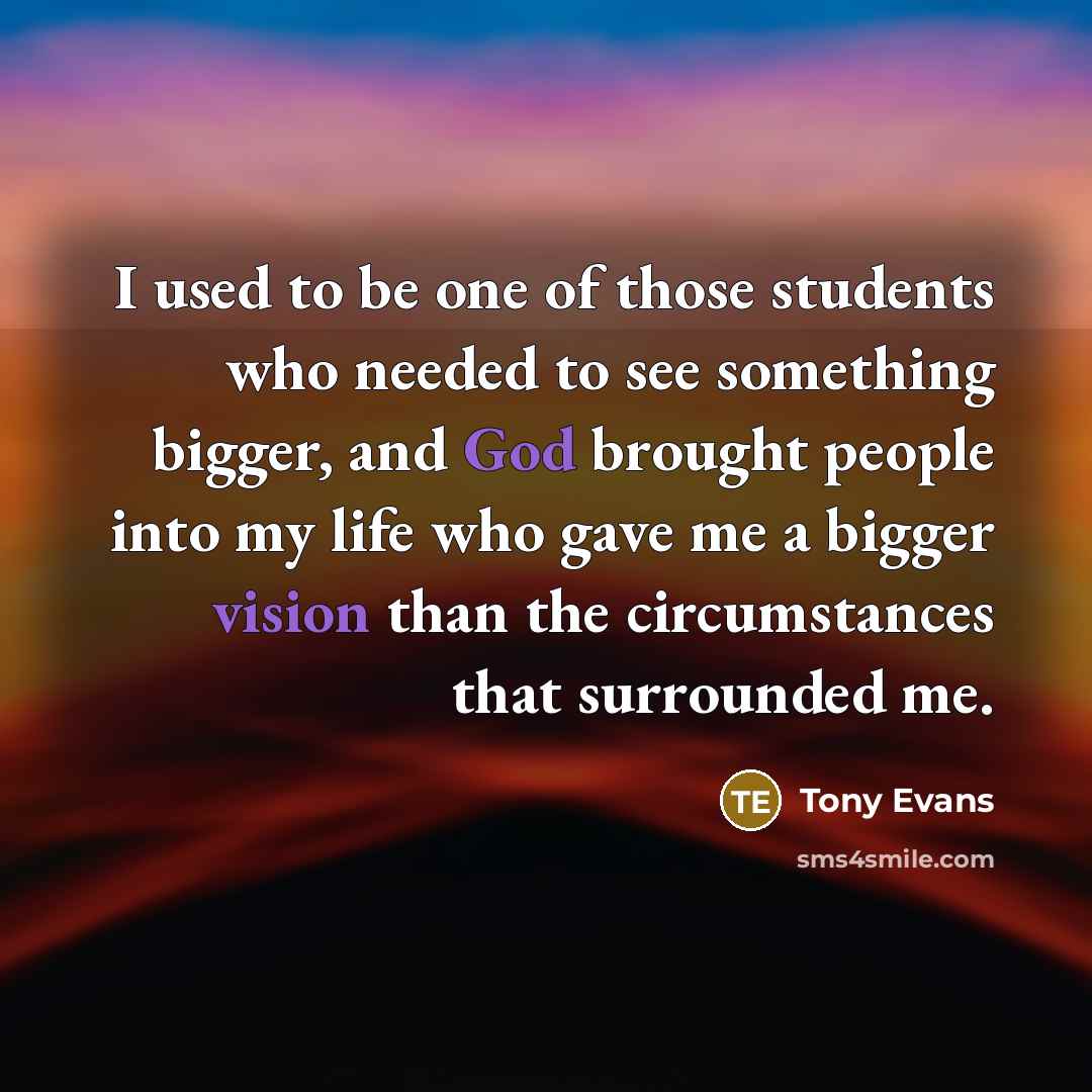 “I used to be one of those students who needed to see something bigger, and God brought people into my life who gave me a bigger vision than the circumstances that surrounded me.” quote by Tony Evans