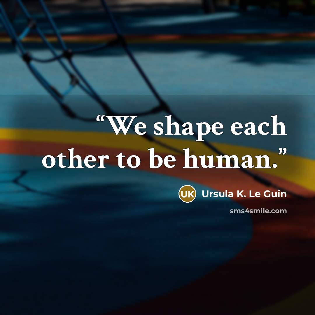 “We shape each other to be human.” quote by Ursula K. Le Guin